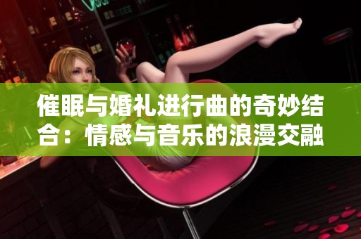 催眠與婚禮進(jìn)行曲的奇妙結(jié)合：情感與音樂的浪漫交融