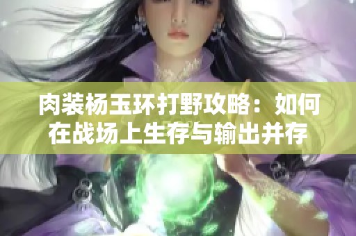 肉裝楊玉環(huán)打野攻略：如何在戰(zhàn)場上生存與輸出并存