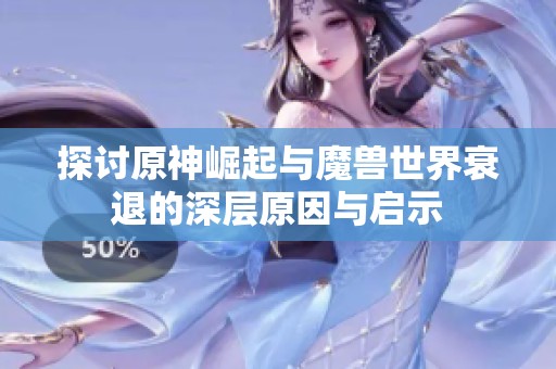 探討原神崛起與魔獸世界衰退的深層原因與啟示