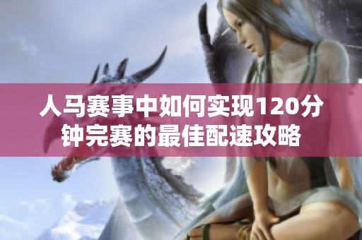 人馬賽事中如何實(shí)現(xiàn)120分鐘完賽的最佳配速攻略