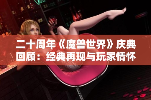 二十周年《魔獸世界》慶典回顧：經典再現(xiàn)與玩家情懷的完美交融
