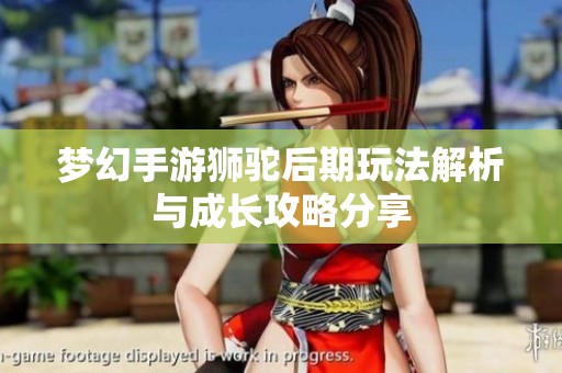 夢幻手游獅駝后期玩法解析與成長攻略分享