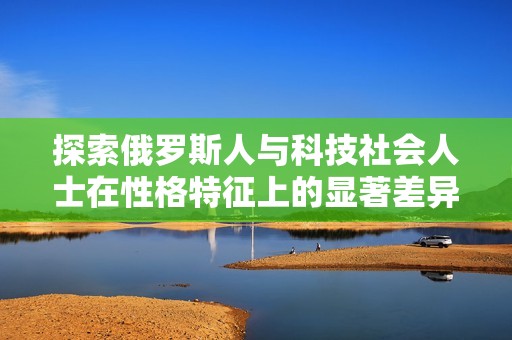 探索俄羅斯人與科技社會人士在性格特征上的顯著差異