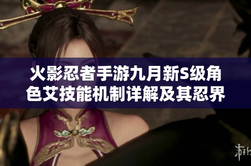 火影忍者手游九月新S級角色艾技能機制詳解及其忍界大戰(zhàn)表現(xiàn)