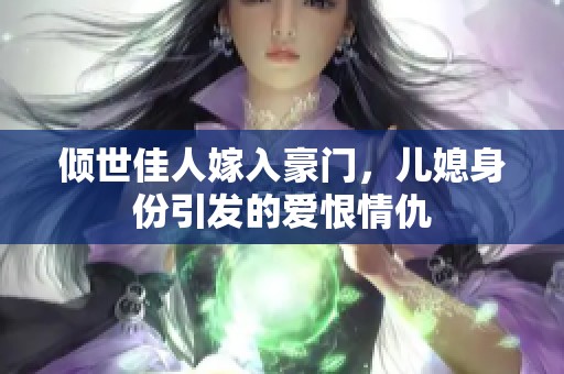 傾世佳人嫁入豪門，兒媳身份引發(fā)的愛恨情仇