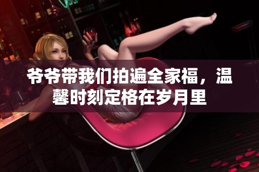 爺爺帶我們拍遍全家福，溫馨時刻定格在歲月里