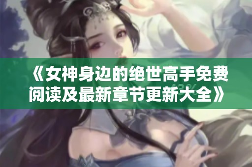 《女神身邊的絕世高手免費(fèi)閱讀及最新章節(jié)更新大全》