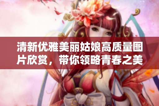 清新優(yōu)雅美麗姑娘高質(zhì)量圖片欣賞<div   id=