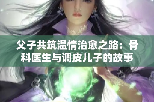 父子共筑溫情治愈之路：骨科醫(yī)生與調(diào)皮兒子的故事