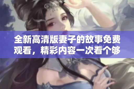 全新高清版妻子的故事免費觀看，精彩內(nèi)容一次看個夠
