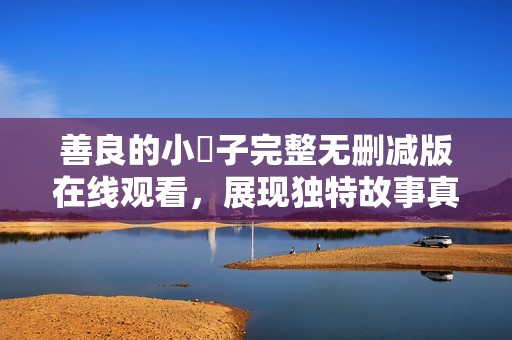善良的小峓子完整無刪減版在線觀看，展現(xiàn)獨特故事真諦