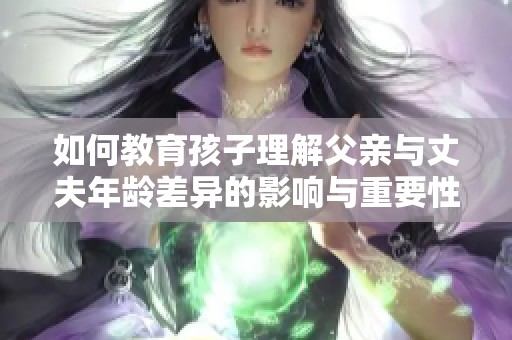 如何教育孩子理解父親與丈夫年齡差異的影響與重要性