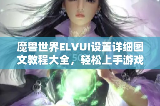 魔獸世界ELVUI設(shè)置詳細(xì)圖文教程大全，輕松上手游戲新體驗(yàn)