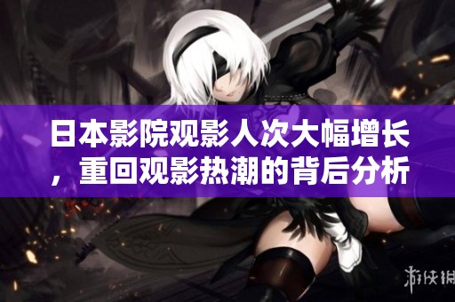 日本影院觀影人次大幅增長，重回觀影熱潮的背后分析