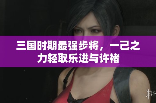 三國時期最強步將，一己之力輕取樂進與許褚