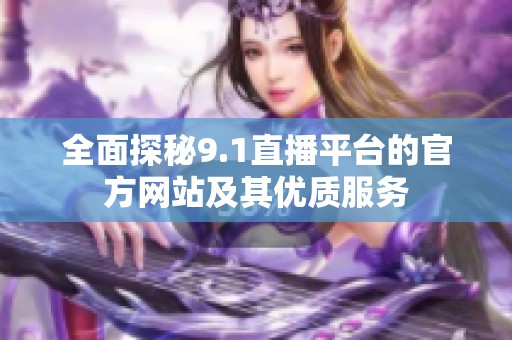 全面探秘9.1直播平臺的官方網(wǎng)站及其優(yōu)質(zhì)服務(wù)