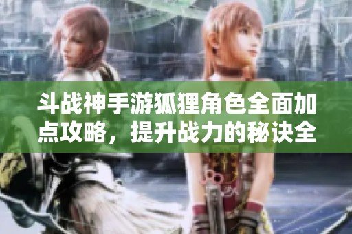 斗戰(zhàn)神手游狐貍角色全面加點攻略，提升戰(zhàn)力的秘訣全解析