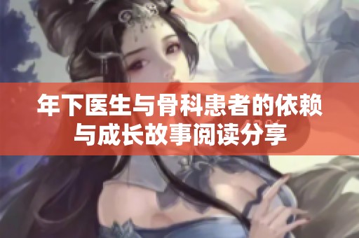 年下醫(yī)生與骨科患者的依賴與成長故事閱讀分享