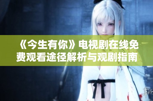 《今生有你》電視劇在線免費觀看途徑解析與觀劇指南