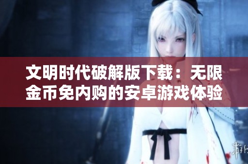 文明時代破解版下載：無限金幣免內(nèi)購的安卓游戲體驗(yàn)