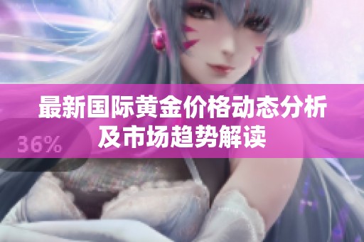 最新國(guó)際黃金價(jià)格動(dòng)態(tài)分析及市場(chǎng)趨勢(shì)解讀
