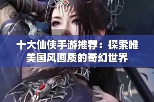 十大仙俠手游推薦：探索唯美國(guó)風(fēng)畫(huà)質(zhì)的奇幻世界