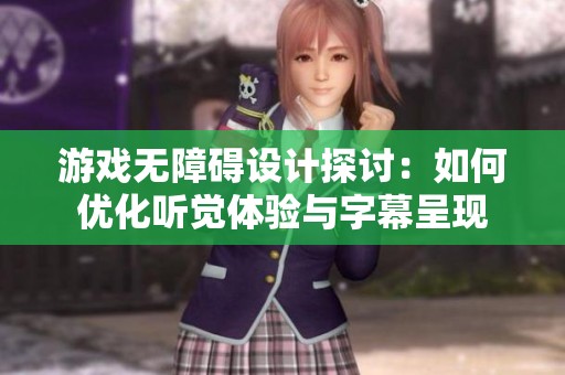 游戲無障礙設(shè)計(jì)探討：如何優(yōu)化聽覺體驗(yàn)與字幕呈現(xiàn)