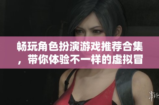 暢玩角色扮演游戲推薦合集，帶你體驗(yàn)不一樣的虛擬冒險(xiǎn)世界