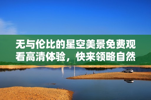 無與倫比的星空美景免費(fèi)觀看高清體驗<div   id=