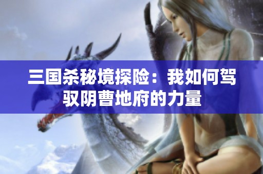 三國(guó)殺秘境探險(xiǎn)：我如何駕馭陰曹地府的力量