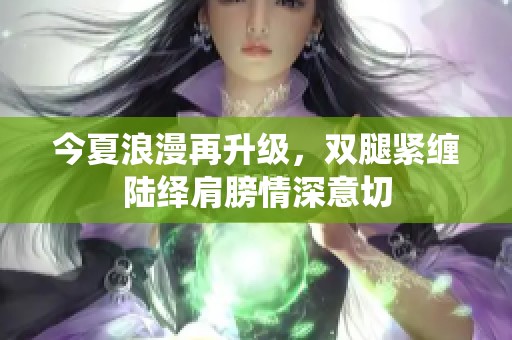 今夏浪漫再升級<div   id=
