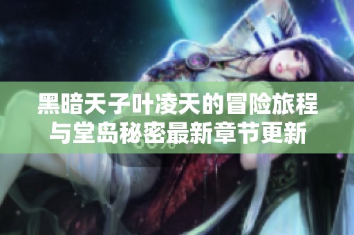 黑暗天子葉凌天的冒險(xiǎn)旅程與堂島秘密最新章節(jié)更新