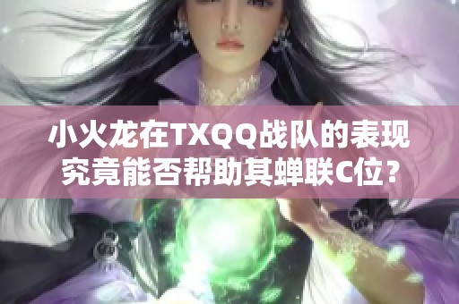 小火龍?jiān)赥XQQ戰(zhàn)隊(duì)的表現(xiàn)究竟能否幫助其蟬聯(lián)C位？