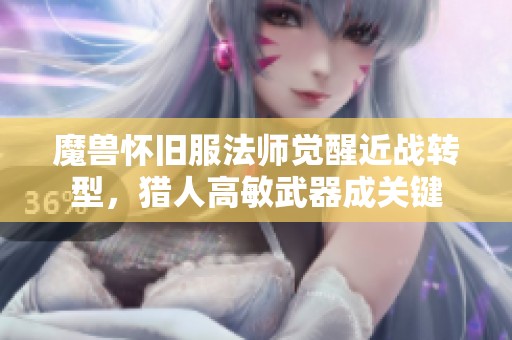 魔獸懷舊服法師覺醒近戰(zhàn)轉(zhuǎn)型，獵人高敏武器成關(guān)鍵