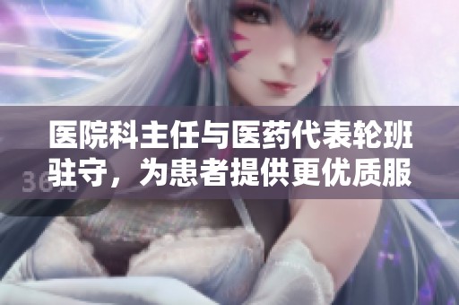 醫(yī)院科主任與醫(yī)藥代表輪班駐守，為患者提供更優(yōu)質(zhì)服務(wù)