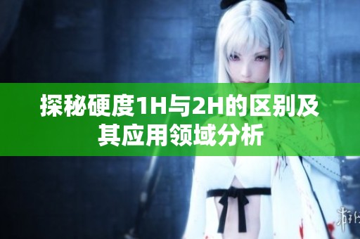 探秘硬度1H與2H的區(qū)別及其應(yīng)用領(lǐng)域分析