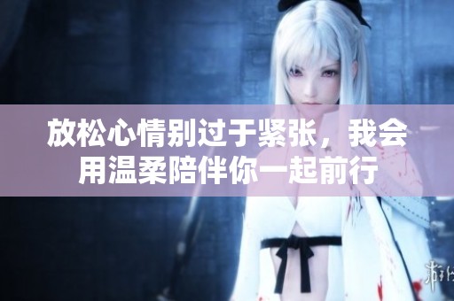 放松心情別過于緊張，我會用溫柔陪伴你一起前行