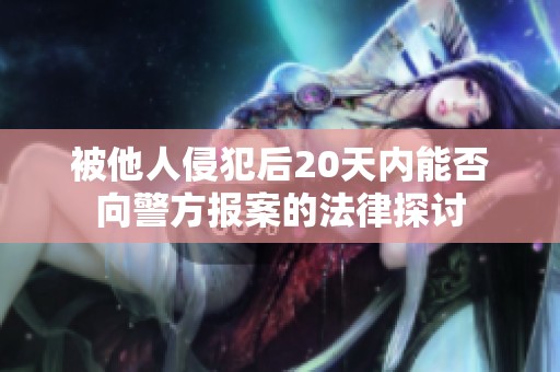 被他人侵犯后20天內(nèi)能否向警方報(bào)案的法律探討