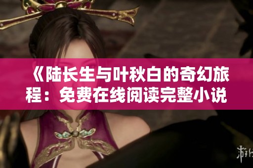 《陸長生與葉秋白的奇幻旅程：免費(fèi)在線閱讀完整小說》