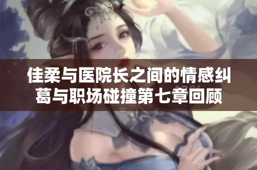 佳柔與醫(yī)院長之間的情感糾葛與職場碰撞第七章回顧