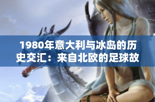 1980年意大利與冰島的歷史交匯：來自北歐的足球故事