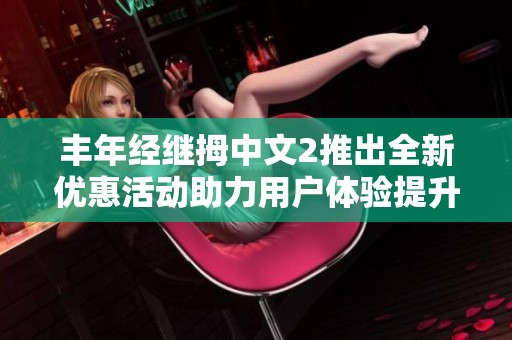 豐年經(jīng)繼拇中文2推出全新優(yōu)惠活動助力用戶體驗提升