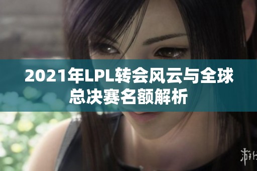 2021年LPL轉(zhuǎn)會風(fēng)云與全球總決賽名額解析