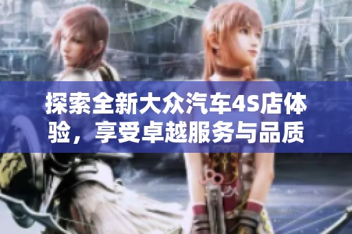 探索全新大眾汽車4S店體驗(yàn)，享受卓越服務(wù)與品質(zhì)