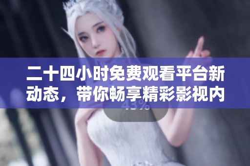 二十四小時免費(fèi)觀看平臺新動態(tài)，帶你暢享精彩影視內(nèi)容
