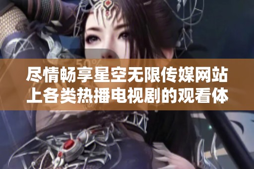 盡情暢享星空無限傳媒網(wǎng)站上各類熱播電視劇的觀看體驗(yàn)