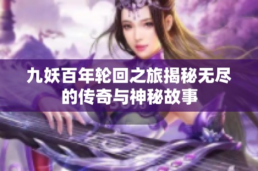 九妖百年輪回之旅揭秘?zé)o盡的傳奇與神秘故事