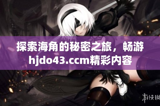 探索海角的秘密之旅，暢游hjdo43.ccm精彩內(nèi)容