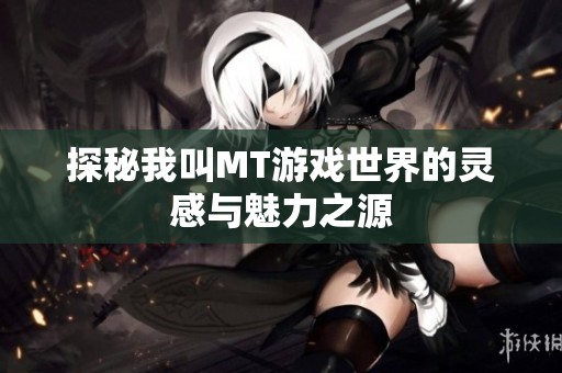 探秘我叫MT游戲世界的靈感與魅力之源