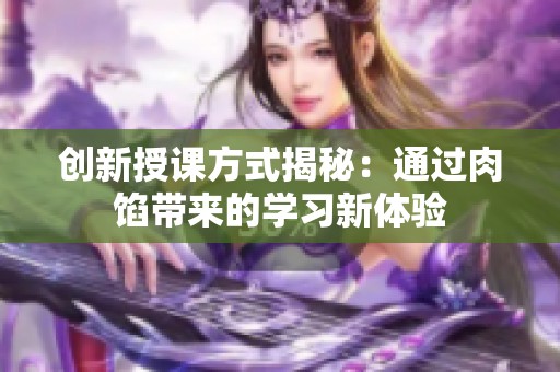 創(chuàng)新授課方式揭秘：通過肉餡帶來的學(xué)習(xí)新體驗(yàn)